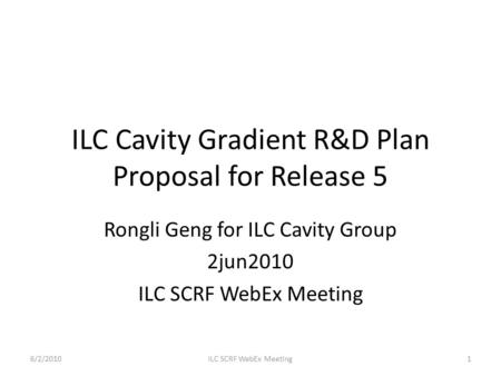 ILC Cavity Gradient R&D Plan Proposal for Release 5 Rongli Geng for ILC Cavity Group 2jun2010 ILC SCRF WebEx Meeting 6/2/20101ILC SCRF WebEx Meeting.