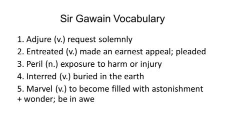 Sir Gawain Vocabulary 1. Adjure (v.) request solemnly 2. Entreated (v.) made an earnest appeal; pleaded 3. Peril (n.) exposure to harm or injury 4. Interred.