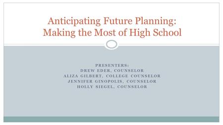 PRESENTERS: DREW EDER, COUNSELOR ALIZA GILBERT, COLLEGE COUNSELOR JENNIFER GINOPOLIS, COUNSELOR HOLLY SIEGEL, COUNSELOR Anticipating Future Planning: Making.