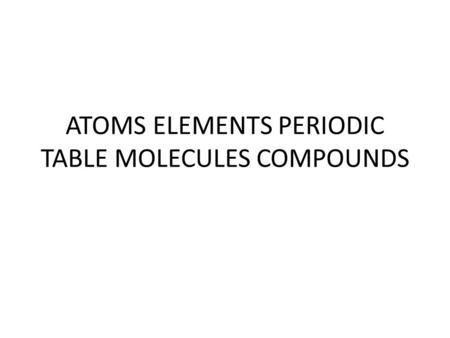 ATOMS ELEMENTS PERIODIC TABLE MOLECULES COMPOUNDS.