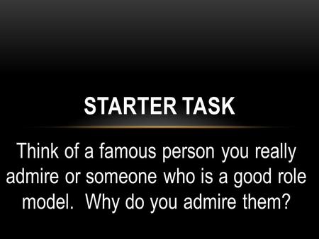 Think of a famous person you really admire or someone who is a good role model. Why do you admire them? STARTER TASK.