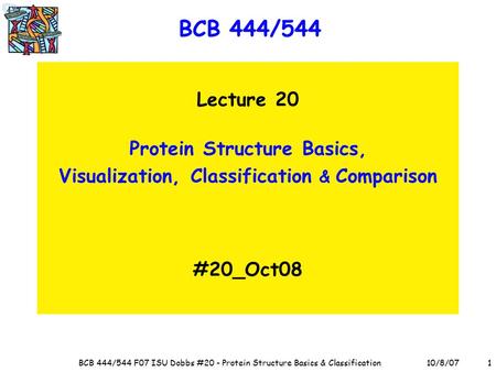 10/8/07BCB 444/544 F07 ISU Dobbs #20 - Protein Structure Basics & Classification1 BCB 444/544 Lecture 20 Protein Structure Basics, Visualization, Classification.