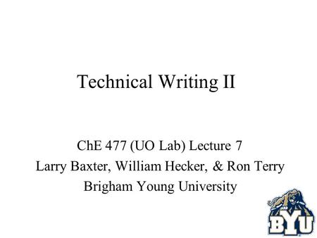 Technical Writing II ChE 477 (UO Lab) Lecture 7 Larry Baxter, William Hecker, & Ron Terry Brigham Young University.