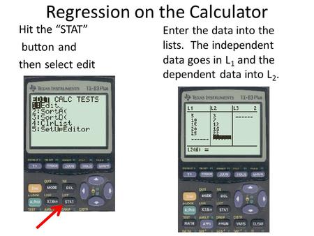 Regression on the Calculator Hit the “STAT” button and then select edit Enter the data into the lists. The independent data goes in L 1 and the dependent.