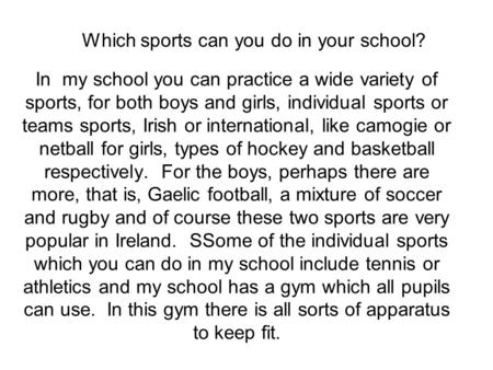 Which sports can you do in your school? In my school you can practice a wide variety of sports, for both boys and girls, individual sports or teams sports,