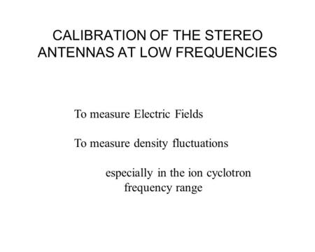 CALIBRATION OF THE STEREO ANTENNAS AT LOW FREQUENCIES To measure Electric Fields To measure density fluctuations especially in the ion cyclotron frequency.