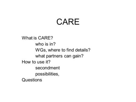 CARE What is CARE? who is in? WGs, where to find details? what partners can gain? How to use it? secondment possibilities, Questions.