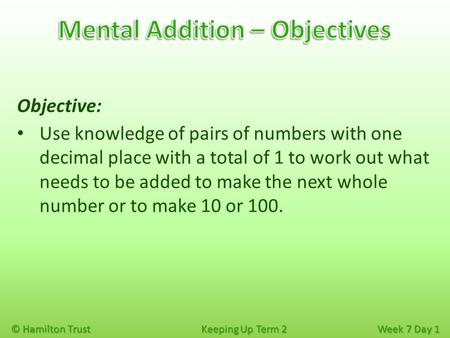 © Hamilton Trust Keeping Up Term 2 Week 7 Day 1 Objective: Use knowledge of pairs of numbers with one decimal place with a total of 1 to work out what.