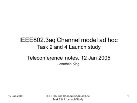 12 Jan 2005IEEE802.3aq Channel model ad hoc Task 2 & 4: Launch Study 1 IEEE802.3aq Channel model ad hoc Task 2 and 4 Launch study Teleconference notes,