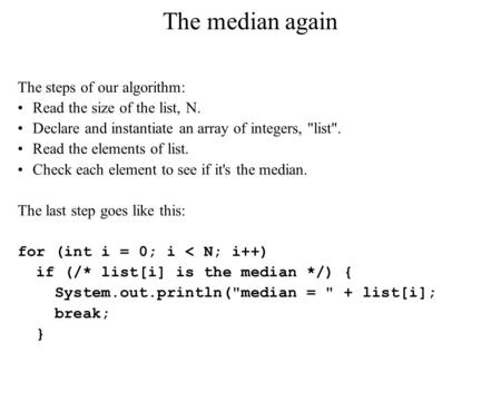 The median again The steps of our algorithm: Read the size of the list, N. Declare and instantiate an array of integers, list. Read the elements of list.