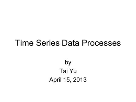 Time Series Data Processes by Tai Yu April 15, 2013.