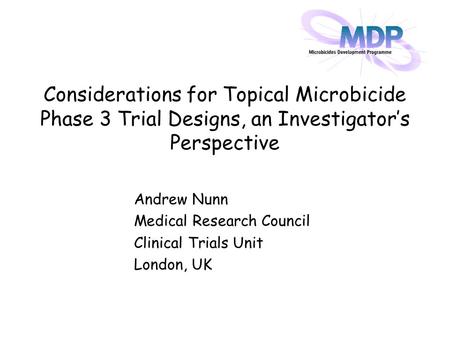 Considerations for Topical Microbicide Phase 3 Trial Designs, an Investigator’s Perspective Andrew Nunn Medical Research Council Clinical Trials Unit London,