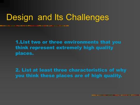 Design and Its Challenges 1.List two or three environments that you think represent extremely high quality places. 2. List at least three characteristics.