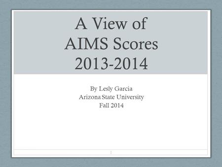 A View of AIMS Scores 2013-2014 By Lesly Garcia Arizona State University Fall 2014 1.