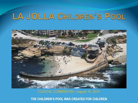 COASTAL COMMISSION – August 14, 2014 THE CHILDREN’S POOL WAS CREATED FOR CHILDREN.