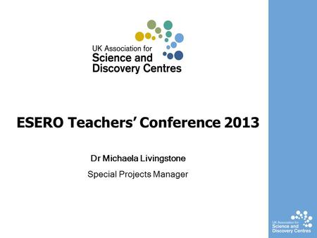 ESERO Teachers’ Conference 2013 Dr Michaela Livingstone Special Projects Manager.