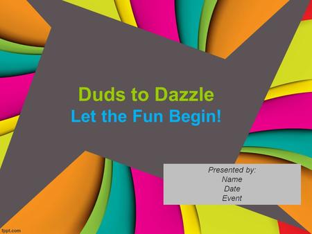 Duds to Dazzle Let the Fun Begin! Presented by: Name Date Event.