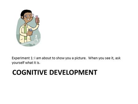 COGNITIVE DEVELOPMENT Experiment 1: I am about to show you a picture. When you see it, ask yourself what it is.