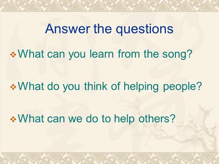 Answer the questions  What can you learn from the song?  What do you think of helping people?  What can we do to help others?