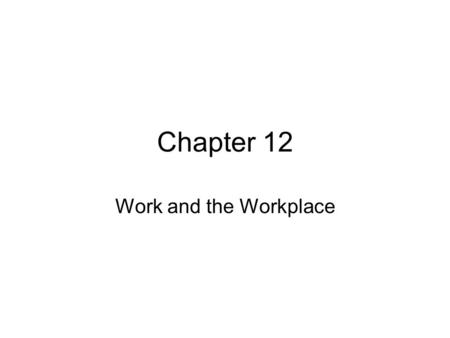 Chapter 12 Work and the Workplace. Structural Changes in the Economy By 1800 - Industrial Revolution began changing the nature of work, moving people.