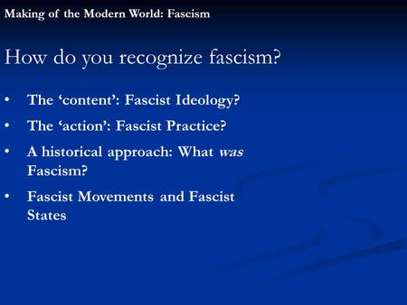 Making of the Modern World: Fascism How do you recognize fascism? The ‘content’: Fascist Ideology? The ‘action’: Fascist Practice? A historical approach: