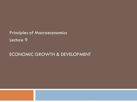 Principles of Macroeconomics Lecture 9 ECONOMIC GROWTH & DEVELOPMENT