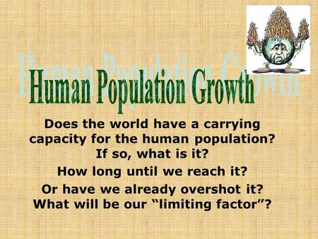 Does the world have a carrying capacity for the human population? If so, what is it? How long until we reach it? Or have we already overshot it? What will.