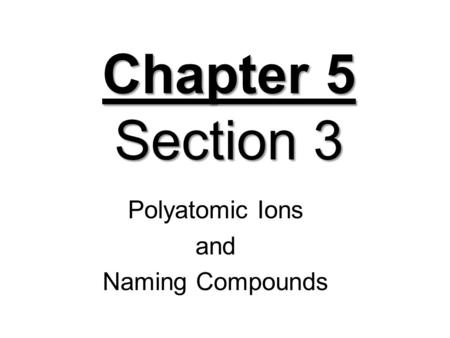 Chapter 5 Section 3 Polyatomic Ions and Naming Compounds.