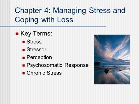 Chapter 4: Managing Stress and Coping with Loss Key Terms: Stress Stressor Perception Psychosomatic Response Chronic Stress.