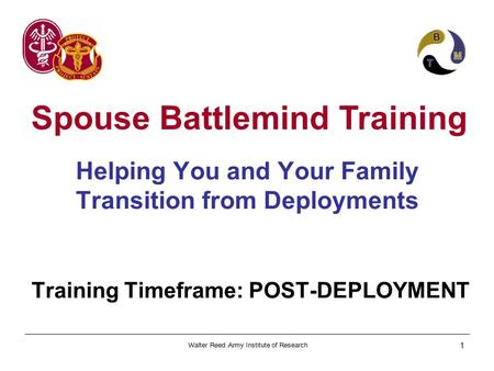 Walter Reed Army Institute of Research 1 Spouse Battlemind Training Helping You and Your Family Transition from Deployments Training Timeframe: POST-DEPLOYMENT.