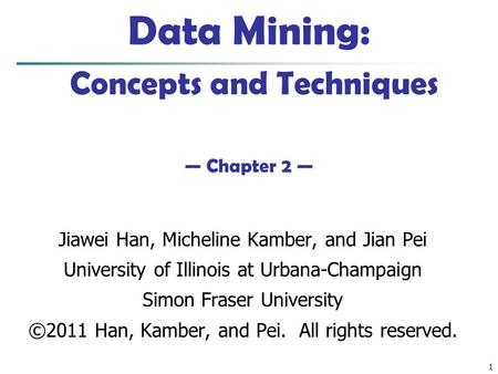 1 Data Mining: Concepts and Techniques — Chapter 2 — Jiawei Han, Micheline Kamber, and Jian Pei University of Illinois at Urbana-Champaign Simon Fraser.