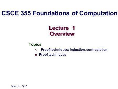 Lecture 1 Overview Topics 1. Proof techniques: induction, contradiction Proof techniques June 1, 2015 CSCE 355 Foundations of Computation.