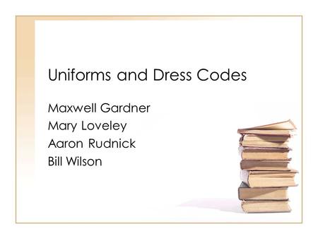 Uniforms and Dress Codes Maxwell Gardner Mary Loveley Aaron Rudnick Bill Wilson.