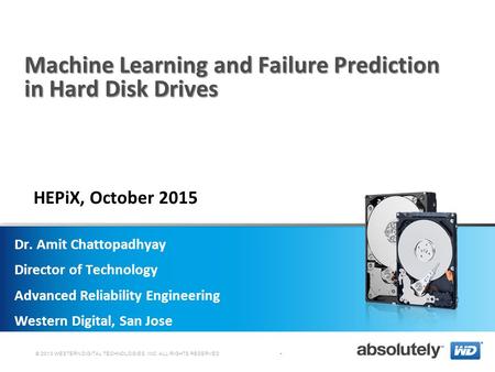 © 2013 WESTERN DIGITAL TECHNOLOGIES, INC. ALL RIGHTS RESERVED Machine Learning and Failure Prediction in Hard Disk Drives Dr. Amit Chattopadhyay Director.