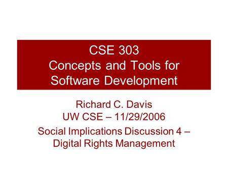 CSE 303 Concepts and Tools for Software Development Richard C. Davis UW CSE – 11/29/2006 Social Implications Discussion 4 – Digital Rights Management.