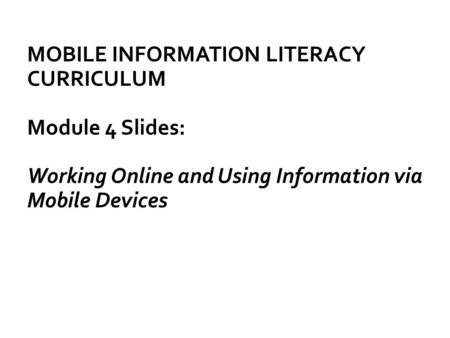 MOBILE INFORMATION LITERACY CURRICULUM Module 4 Slides: Working Online and Using Information via Mobile Devices.