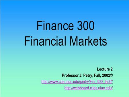 Finance 300 Financial Markets Lecture 2 Professor J. Petry, Fall, 2002©