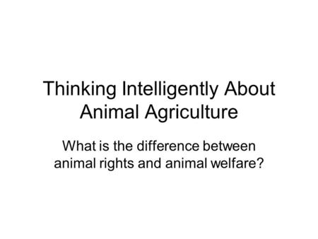 Thinking Intelligently About Animal Agriculture What is the difference between animal rights and animal welfare?