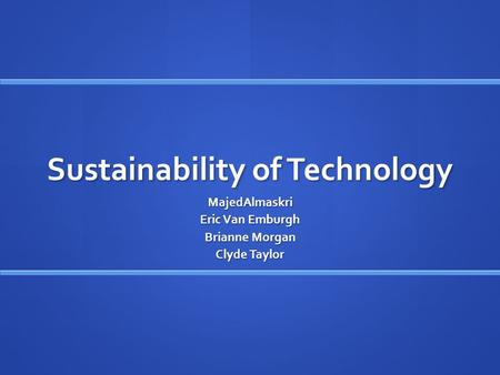 Sustainability of Technology MajedAlmaskri Eric Van Emburgh Brianne Morgan Clyde Taylor.