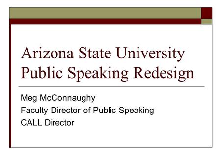 Arizona State University Public Speaking Redesign Meg McConnaughy Faculty Director of Public Speaking CALL Director.