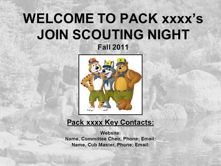 WELCOME TO PACK xxxx’s JOIN SCOUTING NIGHT Fall 2011 Pack xxxx Key Contacts: Website: Name, Committee Chair, Phone; Email: Name, Cub Master, Phone; Email: