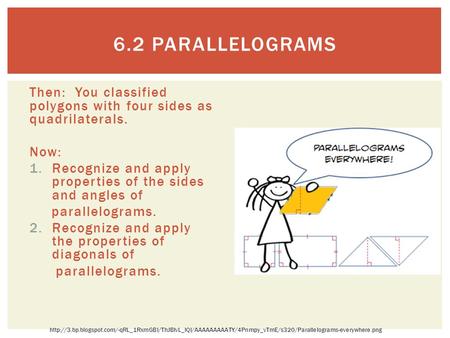 Then: You classified polygons with four sides as quadrilaterals. Now: 1.Recognize and apply properties of the sides and angles of parallelograms. 2.Recognize.