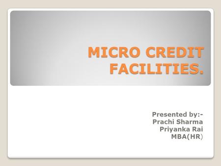 MICRO CREDIT FACILITIES. Presented by:- Prachi Sharma Priyanka Rai MBA(HR)