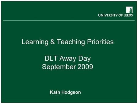 Learning & Teaching Priorities DLT Away Day September 2009 Kath Hodgson.