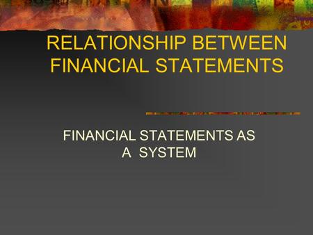 RELATIONSHIP BETWEEN FINANCIAL STATEMENTS FINANCIAL STATEMENTS AS A SYSTEM.