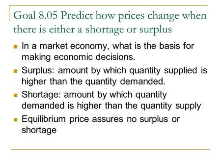 Goal 8.05 Predict how prices change when there is either a shortage or surplus In a market economy, what is the basis for making economic decisions. Surplus: