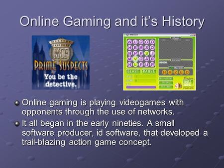 Online Gaming and it’s History Online gaming is playing videogames with opponents through the use of networks. It all began in the early nineties. A small.