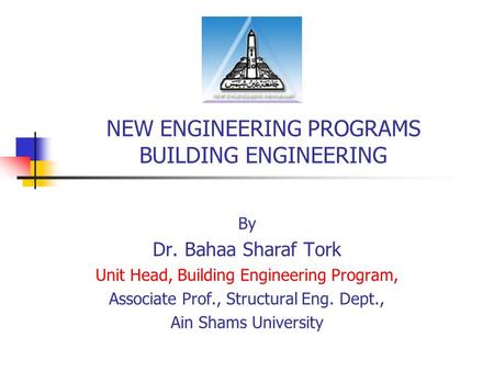 NEW ENGINEERING PROGRAMS BUILDING ENGINEERING By Dr. Bahaa Sharaf Tork Unit Head, Building Engineering Program, Associate Prof., Structural Eng. Dept.,