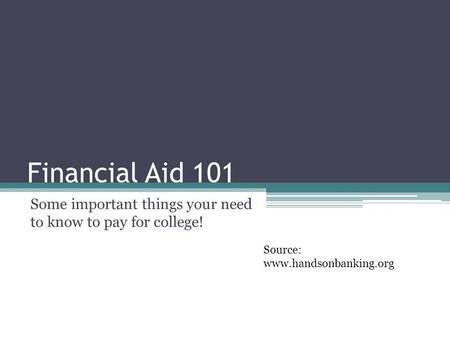 Financial Aid 101 Some important things your need to know to pay for college! Source: www.handsonbanking.org.