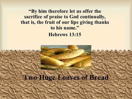 Two Huge Loaves of Bread “By him therefore let us offer the sacrifice of praise to God continually, that is, the fruit of our lips giving thanks to his.